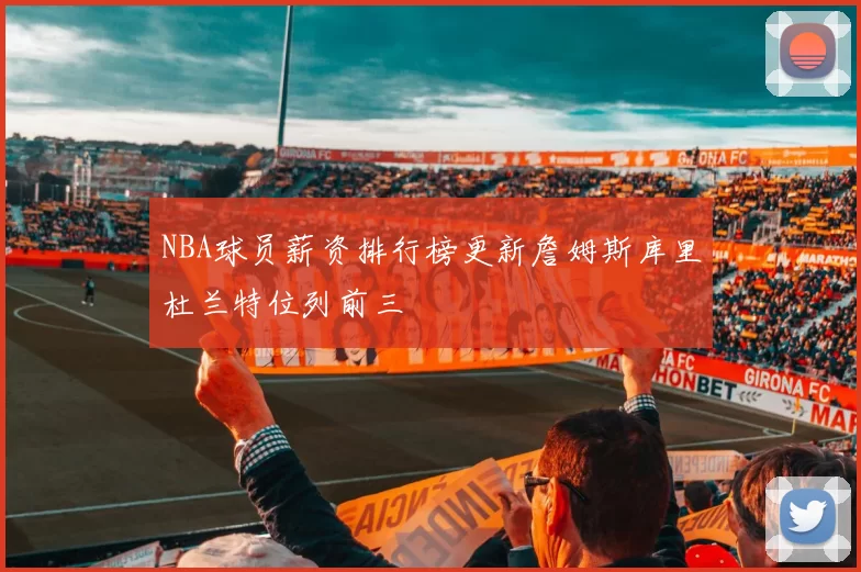 NBA球员薪资排行榜更新詹姆斯库里杜兰特位列前三
