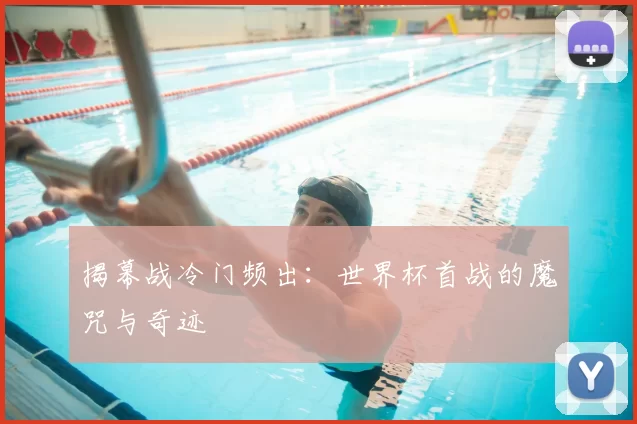 揭幕战冷门频出：世界杯首战的魔咒与奇迹