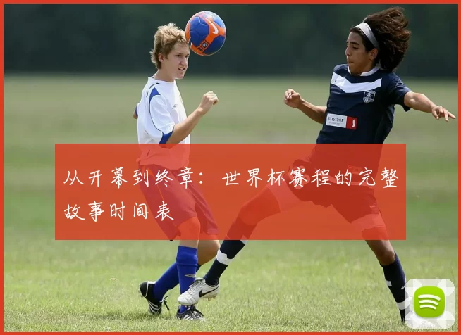 从开幕到终章：世界杯赛程的完整故事时间表