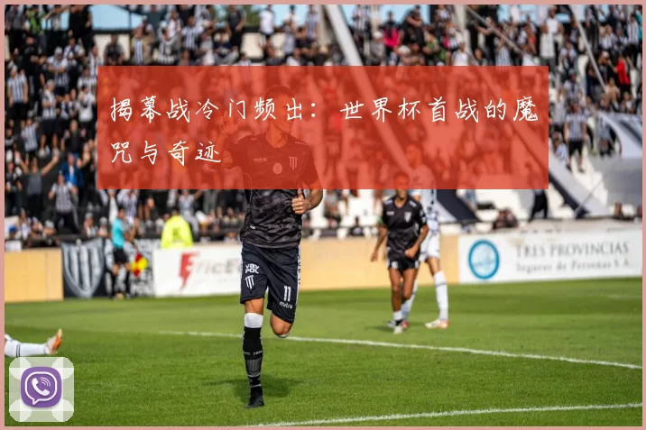揭幕战冷门频出:世界杯首战的魔咒与奇迹
