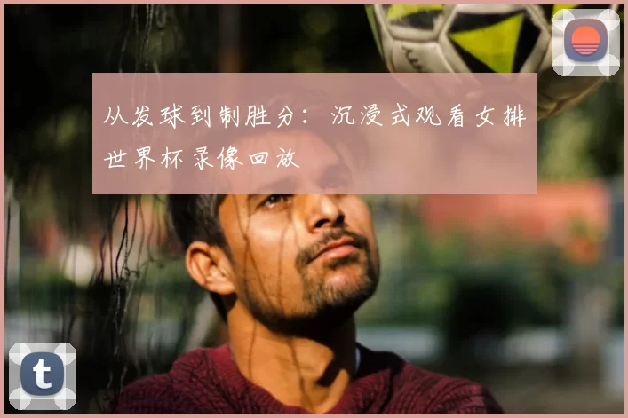 从发球到制胜分：沉浸式观看女排世界杯录像回放