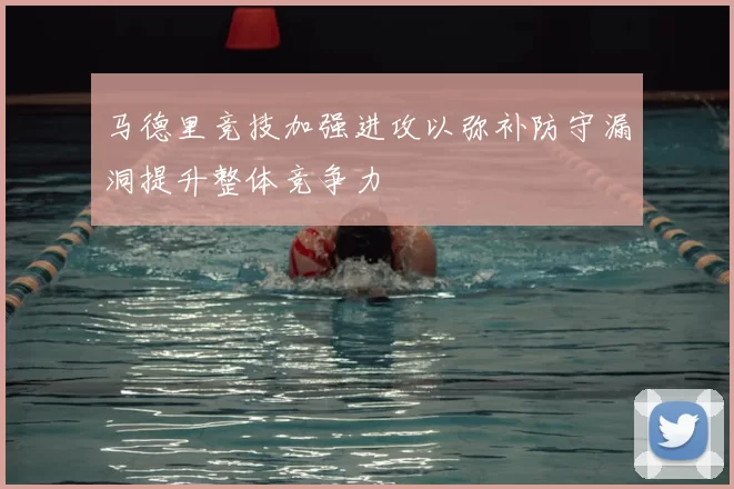 马德里竞技加强进攻以弥补防守漏洞提升整体竞争力