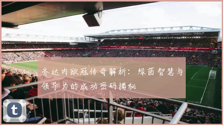 齐达内欧冠传奇解析:绿茵智慧与领导力的成功密码揭秘