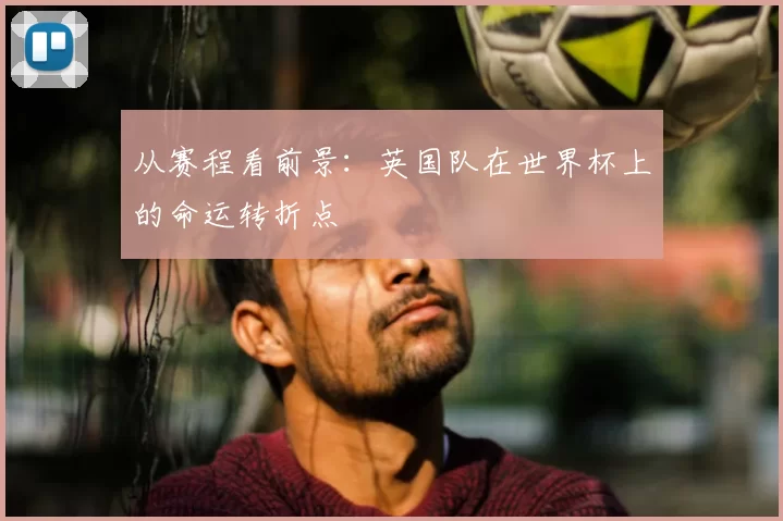从赛程看前景:英国队在世界杯上的命运转折点