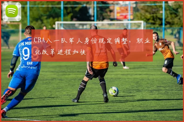 CBA八一队军人身份规定调整，职业化改革进程加快