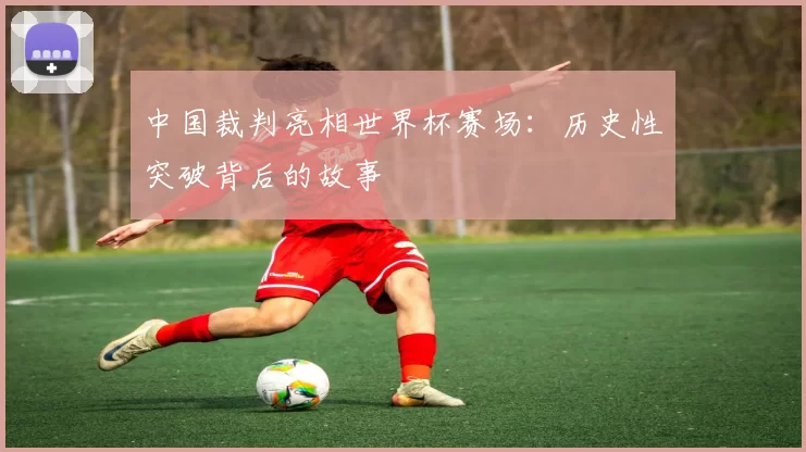 中国裁判亮相世界杯赛场：历史性突破背后的故事