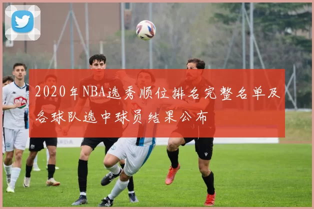 2020年NBA选秀顺位排名完整名单及各球队选中球员结果公布