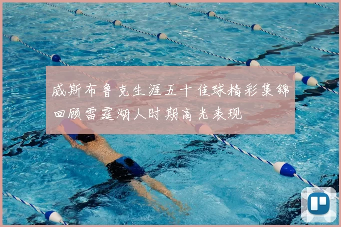 威斯布鲁克生涯五十佳球精彩集锦回顾雷霆湖人时期高光表现