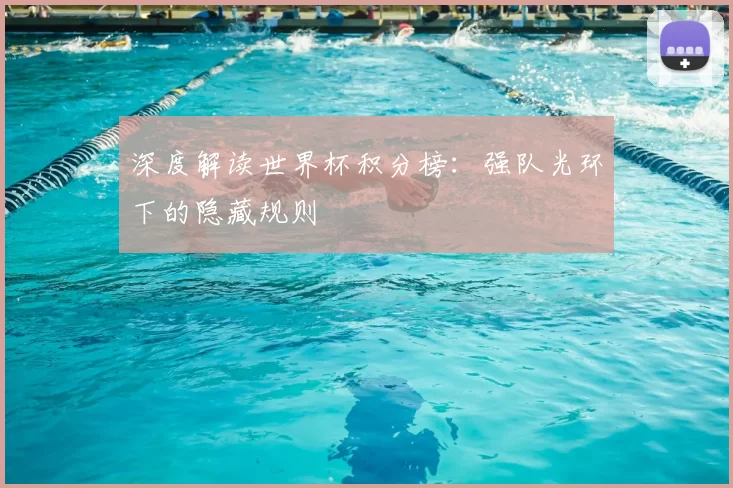 深度解读世界杯积分榜：强队光环下的隐藏规则