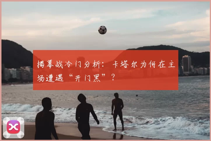 揭幕战冷门分析:卡塔尔为何在主场遭遇“开门黑”?
