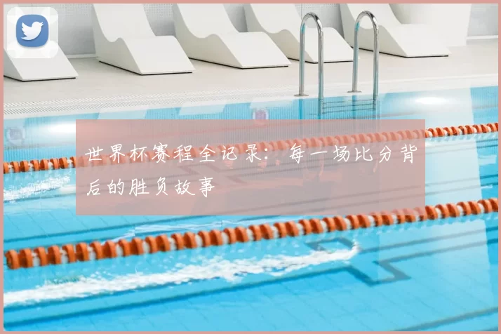 世界杯赛程全记录：每一场比分背后的胜负故事