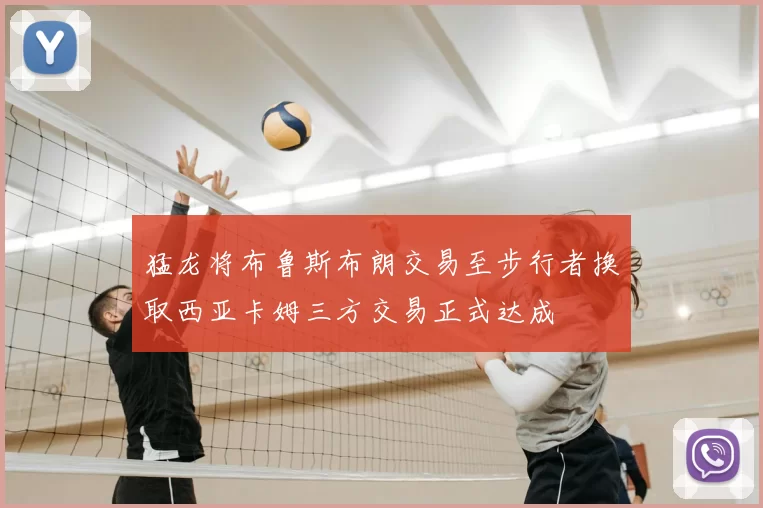 猛龙将布鲁斯布朗交易至步行者换取西亚卡姆三方交易正式达成