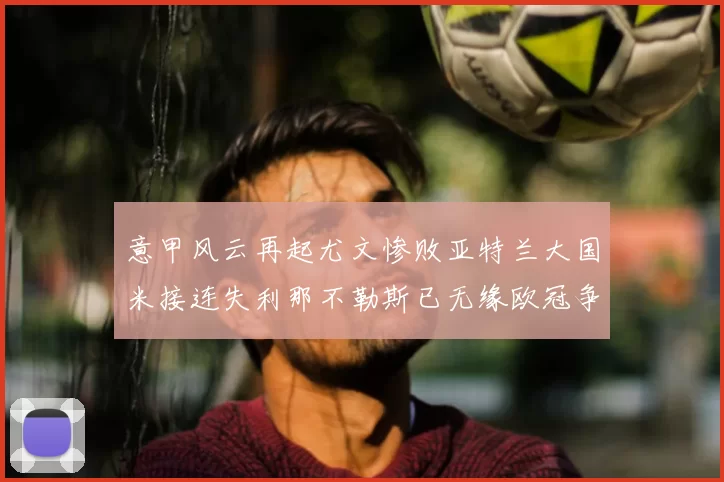 意甲风云再起尤文惨败亚特兰大国米接连失利那不勒斯已无缘欧冠争夺