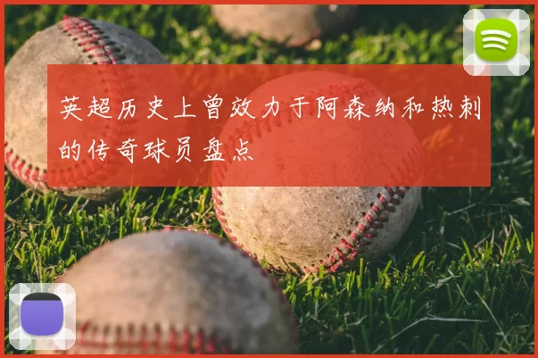 英超历史上曾效力于阿森纳和热刺的传奇球员盘点