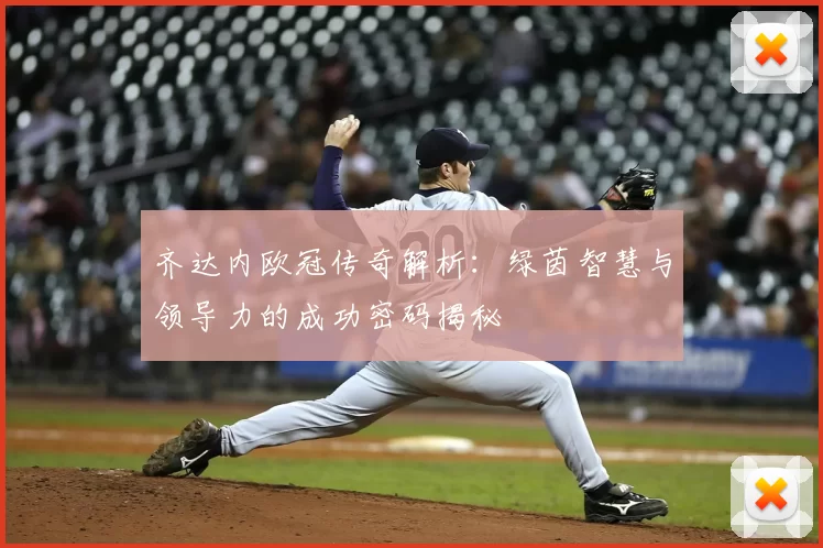 齐达内欧冠传奇解析:绿茵智慧与领导力的成功密码揭秘