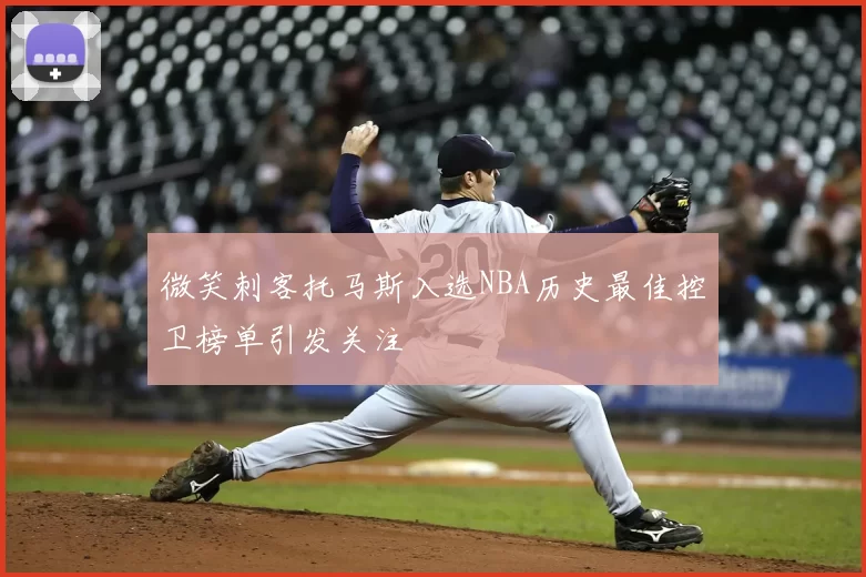 微笑刺客托马斯入选NBA历史最佳控卫榜单引发关注
