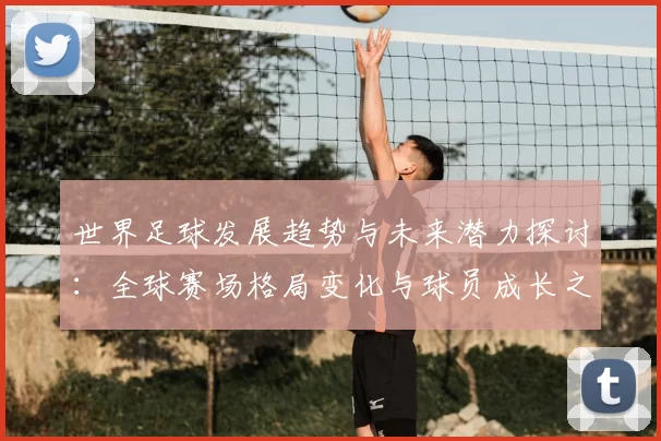世界足球发展趋势与未来潜力探讨：全球赛场格局变化与球员成长之路