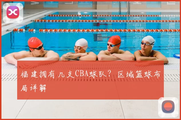福建拥有几支CBA球队？区域篮球布局详解