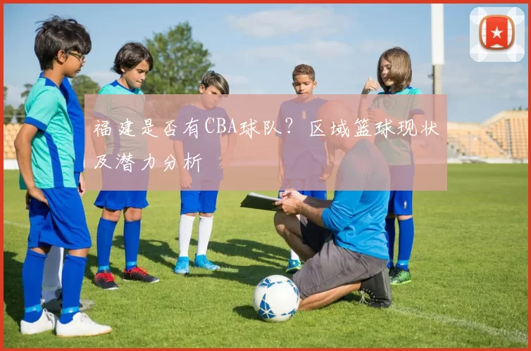 福建是否有CBA球队?区域篮球现状及潜力分析