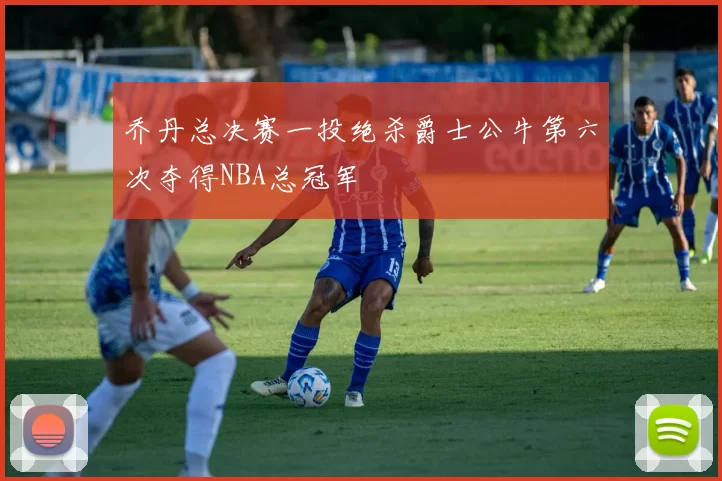 乔丹总决赛一投绝杀爵士公牛第六次夺得NBA总冠军