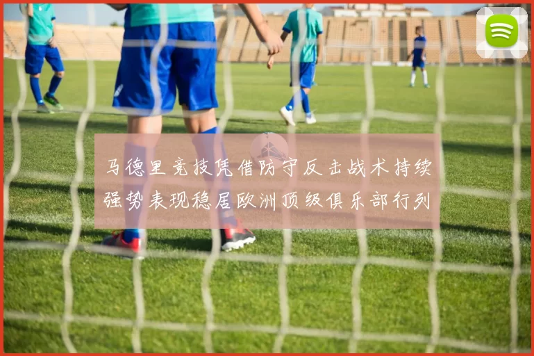 马德里竞技凭借防守反击战术持续强势表现稳居欧洲顶级俱乐部行列