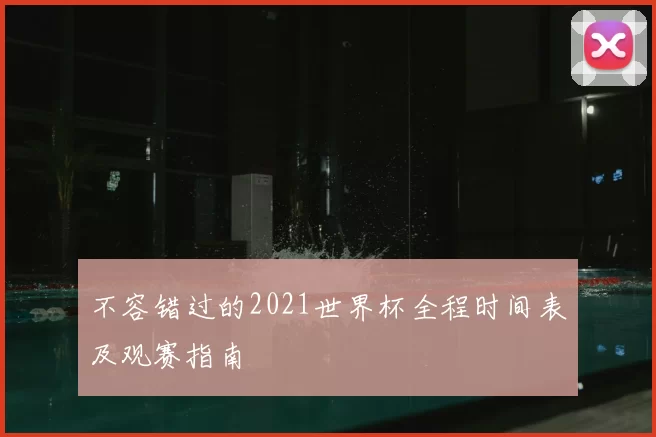 不容错过的2021世界杯全程时间表及观赛指南