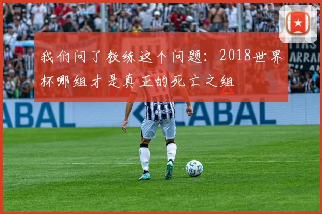 我们问了教练这个问题：2018世界杯哪组才是真正的死亡之组