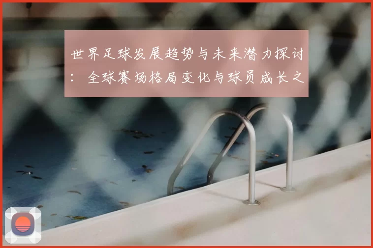 世界足球发展趋势与未来潜力探讨：全球赛场格局变化与球员成长之路