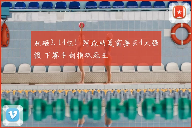 狂砸3.14亿！阿森纳夏窗要买4大强援 下赛季剑指双冠王