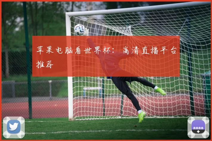 苹果电脑看世界杯：高清直播平台推荐