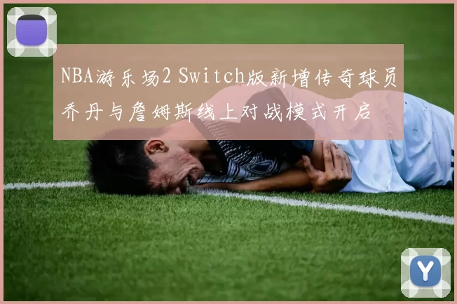 NBA游乐场2 Switch版新增传奇球员乔丹与詹姆斯线上对战模式开启