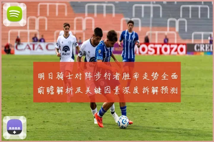 明日骑士对阵步行者胜率走势全面前瞻解析及关键因素深度拆解预测