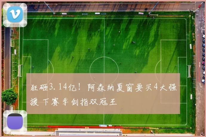 狂砸3.14亿！阿森纳夏窗要买4大强援 下赛季剑指双冠王