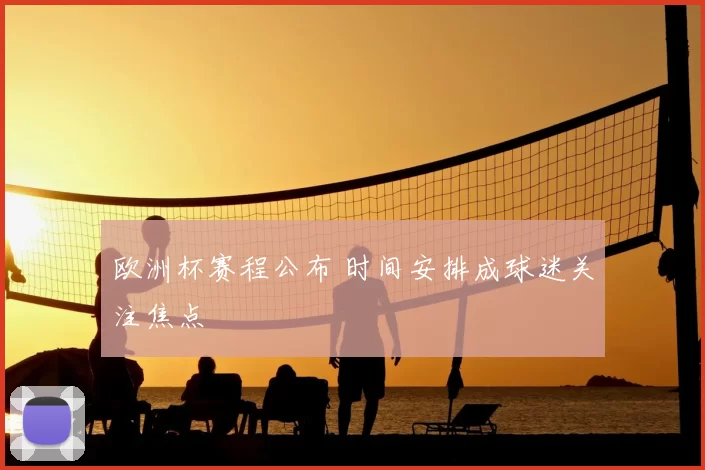欧洲杯赛程公布 时间安排成球迷关注焦点