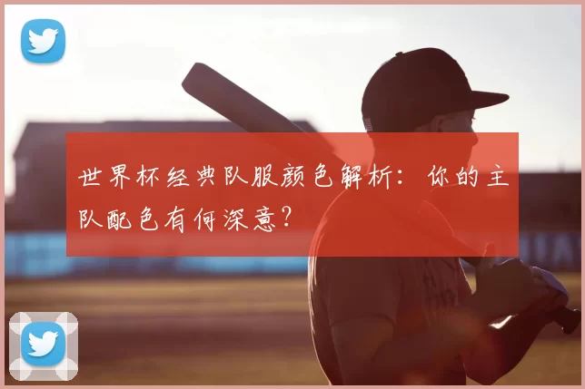世界杯经典队服颜色解析：你的主队配色有何深意？