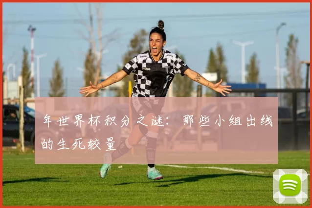 年世界杯积分之谜：那些小组出线的生死较量