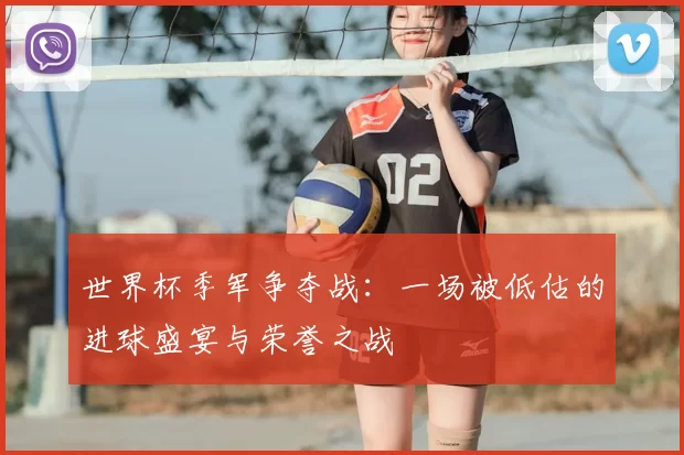 世界杯季军争夺战：一场被低估的进球盛宴与荣誉之战