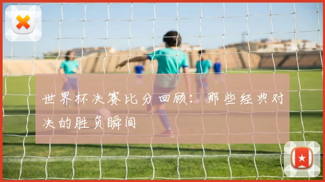 世界杯决赛比分回顾：那些经典对决的胜负瞬间