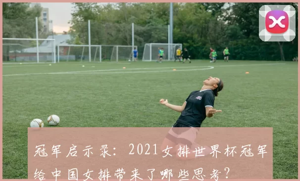 冠军启示录：2021女排世界杯冠军给中国女排带来了哪些思考？