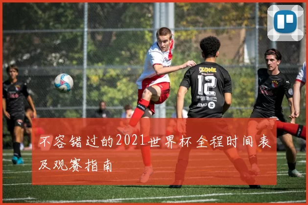 不容错过的2021世界杯全程时间表及观赛指南