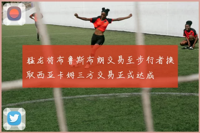 猛龙将布鲁斯布朗交易至步行者换取西亚卡姆三方交易正式达成