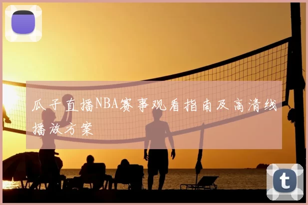 瓜子直播NBA赛事观看指南及高清线播放方案