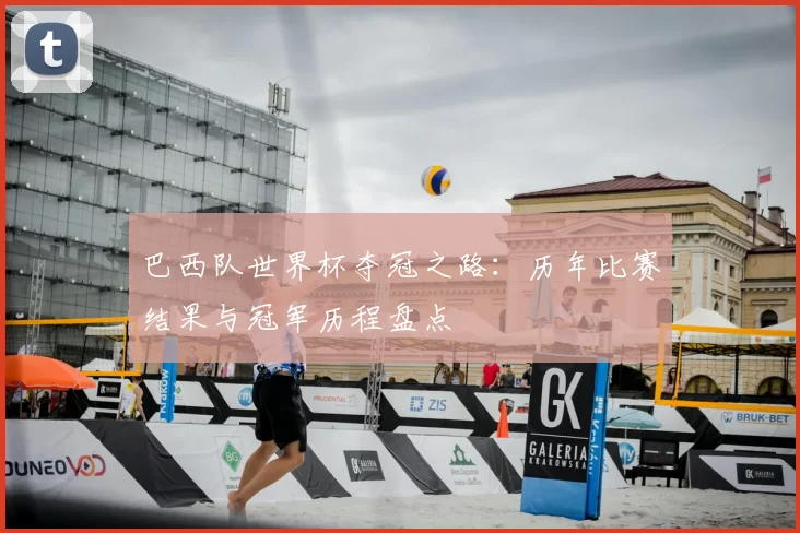 巴西队世界杯夺冠之路：历年比赛结果与冠军历程盘点