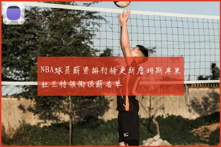 NBA球员薪资排行榜更新詹姆斯库里杜兰特领衔顶薪名单