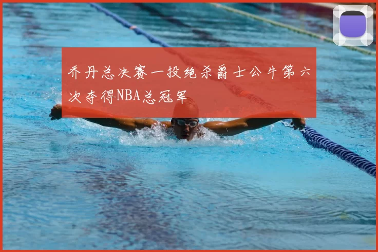 乔丹总决赛一投绝杀爵士公牛第六次夺得NBA总冠军
