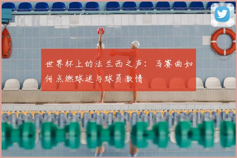 世界杯上的法兰西之声：马赛曲如何点燃球迷与球员激情