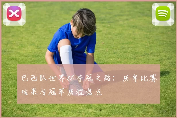 巴西队世界杯夺冠之路：历年比赛结果与冠军历程盘点