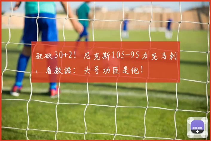 狂砍30+2！尼克斯105-95力克马刺，看数据：头号功臣是他！
