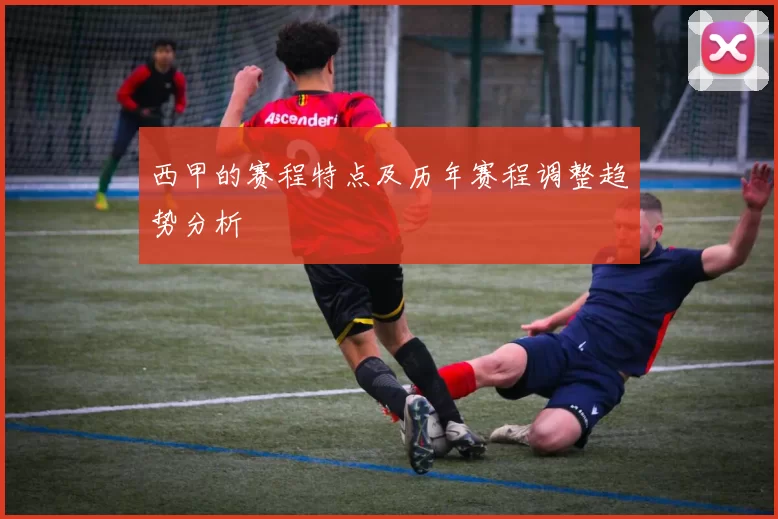 西甲的赛程特点及历年赛程调整趋势分析