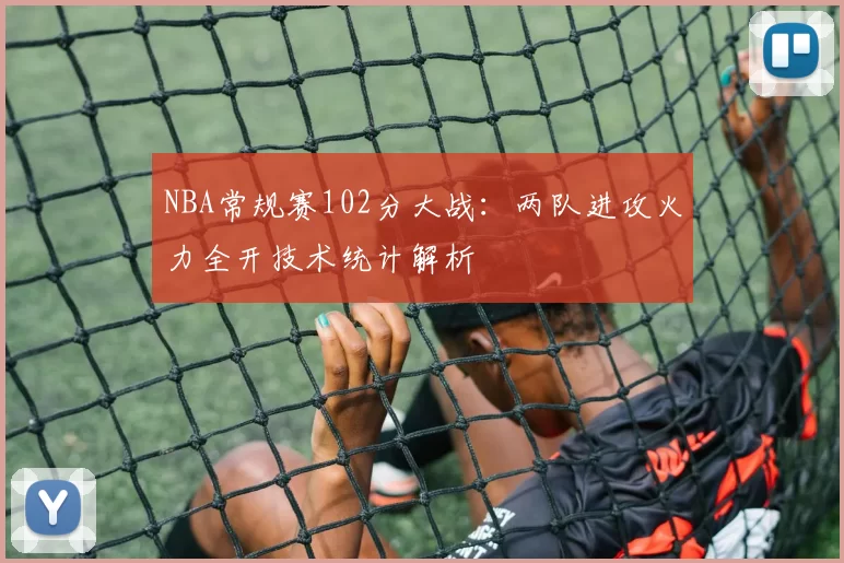NBA常规赛102分大战：两队进攻火力全开技术统计解析